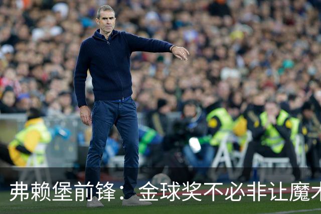 弗赖堡前锋：金球奖不必非让魔术师赢得 凯恩夺魁会让我很开心